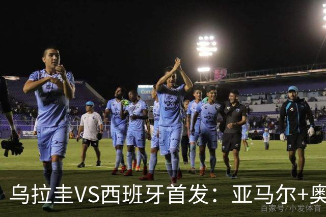 乌拉圭VS西班牙首发：亚马尔+奥亚萨瓦尔 巴尔韦德出战