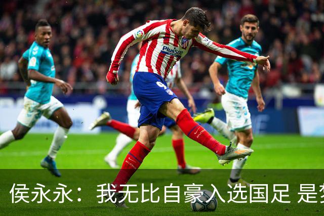 侯永永：我无比自豪入选国足 是梦寐以求的事情