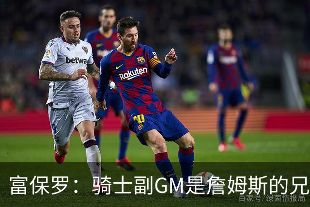 富保罗：骑士副GM是詹姆斯的兄弟极为关键 不利之处在于没了加兰