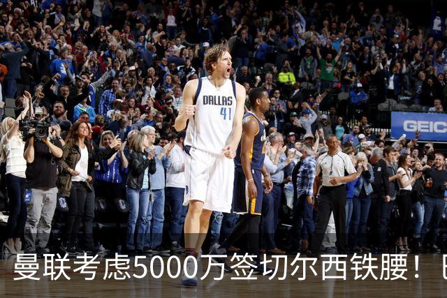曼联考虑5000万签切尔西铁腰！巴莱巴恐亦被截胡，布莱顿给出具体要价