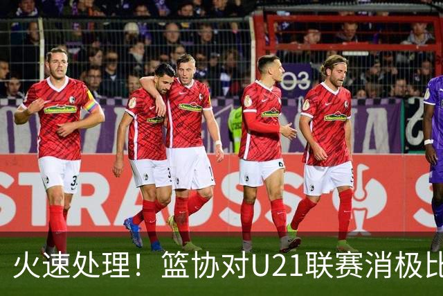 火速处理！篮协对U21联赛消极比赛的首钢及苏科雄狮取消名次处罚