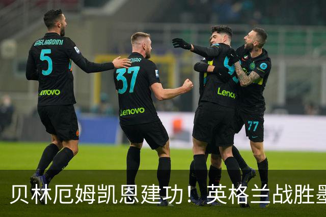 贝林厄姆凯恩建功！英格兰战胜墨西哥