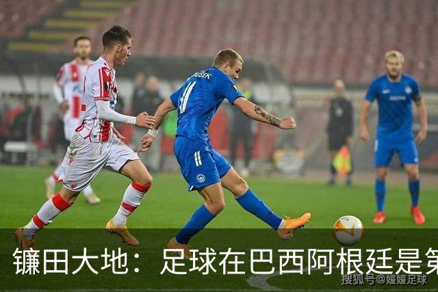 镰田大地：足球在巴西阿根廷是第一运动，希望在日本也能如此对待