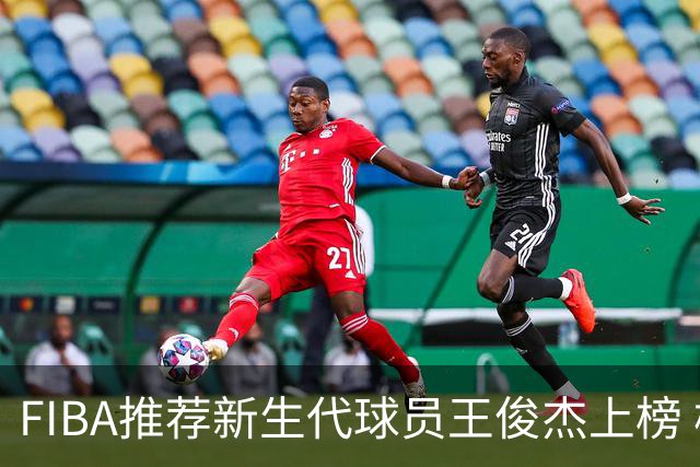 FIBA推荐新生代球员王俊杰上榜 杨瀚森有望成世界级球星